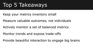 Top 5 Takeaways
Measure valuable outcomes, not individuals
Actively monitor a set of balanced metrics
Keep your metrics in...
