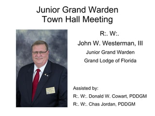 Junior Grand Warden
Town Hall Meeting
R:. W:.
John W. Westerman, III
Junior Grand Warden
Grand Lodge of Florida
Assisted by:
R:. W:. Donald W. Cowart, PDDGM
R:. W:. Chas Jordan, PDDGM
 