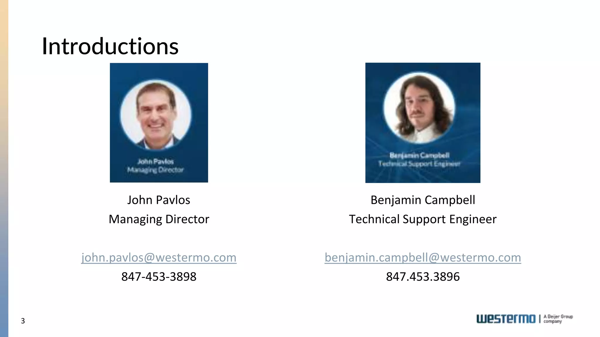 3
Introductions
John Pavlos
Managing Director
john.pavlos@westermo.com
847-453-3898
Benjamin Campbell
Technical Support Engineer
benjamin.campbell@westermo.com
847.453.3896
 