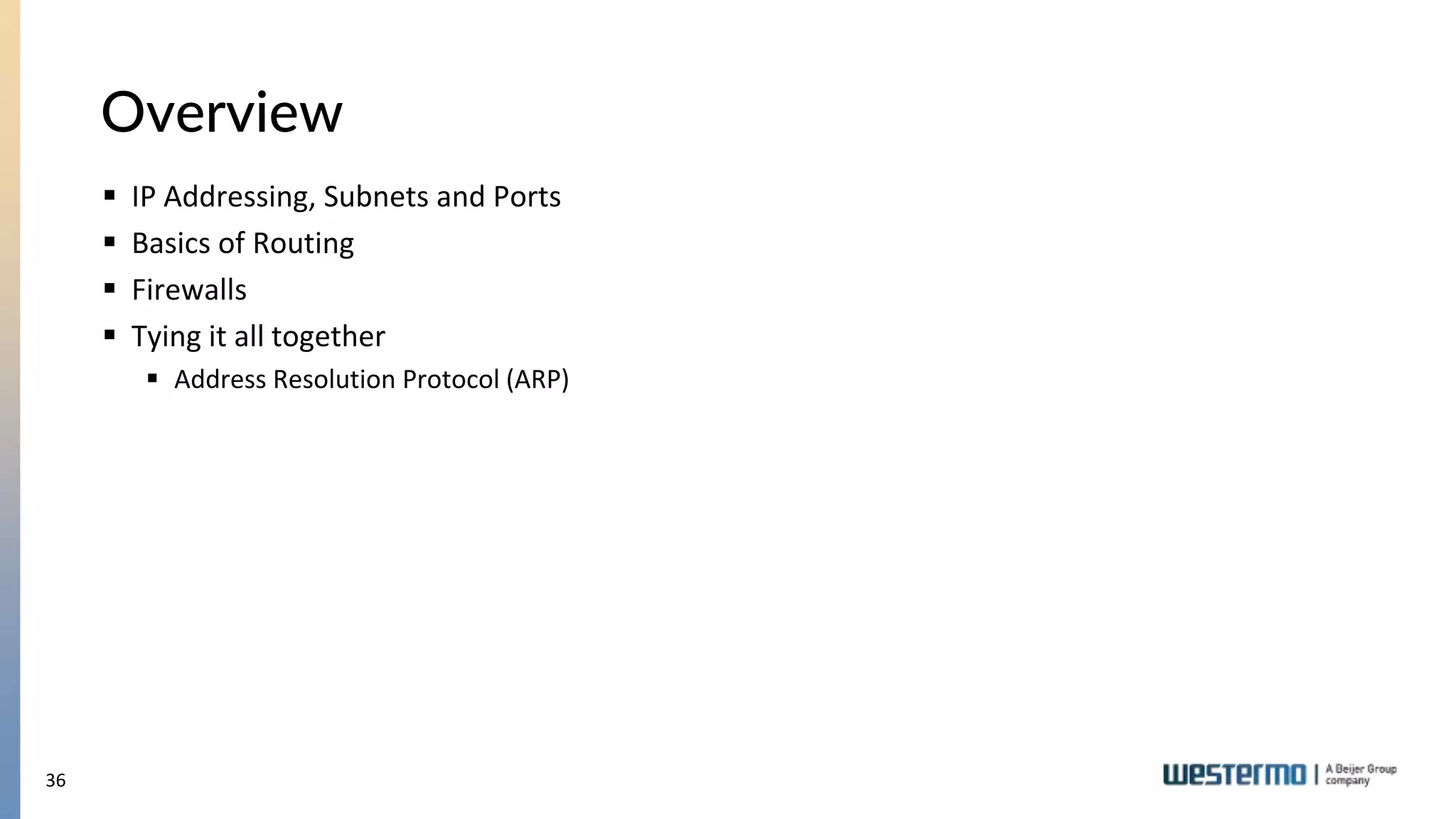 36
Overview
 IP Addressing, Subnets and Ports
 Basics of Routing
 Firewalls
 Tying it all together
 Address Resolution Protocol (ARP)
 