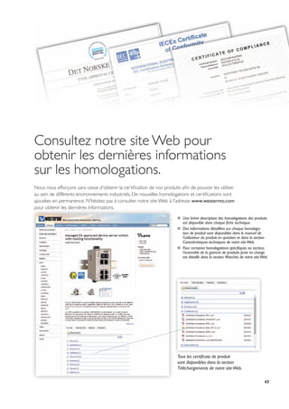 43
Consultez notre site Web pour
obtenir les dernières informations
sur les homologations.
Nous nous efforçons sans cesse d'obtenir la certification de nos produits afin de pouvoir les utiliser
au sein de différents environnements industriels. De nouvelles homologations et certifications sont
ajoutées en permanence. N'hésitez pas à consulter notre site Web à l'adresse www.westermo.com
pour obtenir les dernières informations.
Tous les certificats de produit
sont disponibles dans la section
Téléchargements de notre siteWeb.
…… Une brève description des homologations des produits
est disponible dans chaque fiche technique.
…… Des informations détaillées sur chaque homologa-
tion de produit sont disponibles dans le manuel de
l'utilisateur du produit en question et dans la section
Caractéristiques techniques de notre siteWeb.
…… Pour certaines homologations spécifiques au secteur,
l'ensemble de la gamme de produits prise en charge
est détaillé dans la section Marchés de notre siteWeb.
 