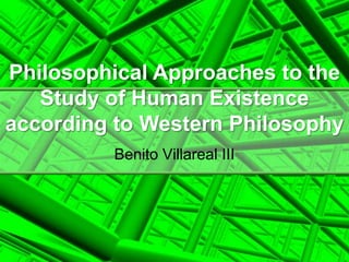 Philosophical Approaches to the
Study of Human Existence
according to Western Philosophy
Benito Villareal III
 