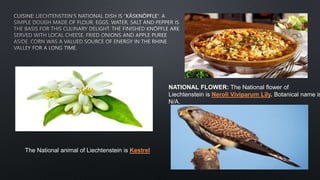 NATIONAL FLOWER: The National flower of
Liechtenstein is Neroli Viviparum Lily. Botanical name is
N/A.
The National animal of Liechtenstein is Kestrel
 