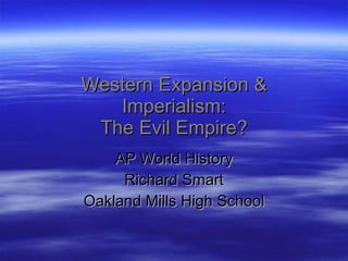Western Expansion & Imperialism: The Evil Empire? AP World History Richard Smart Oakland Mills High School 