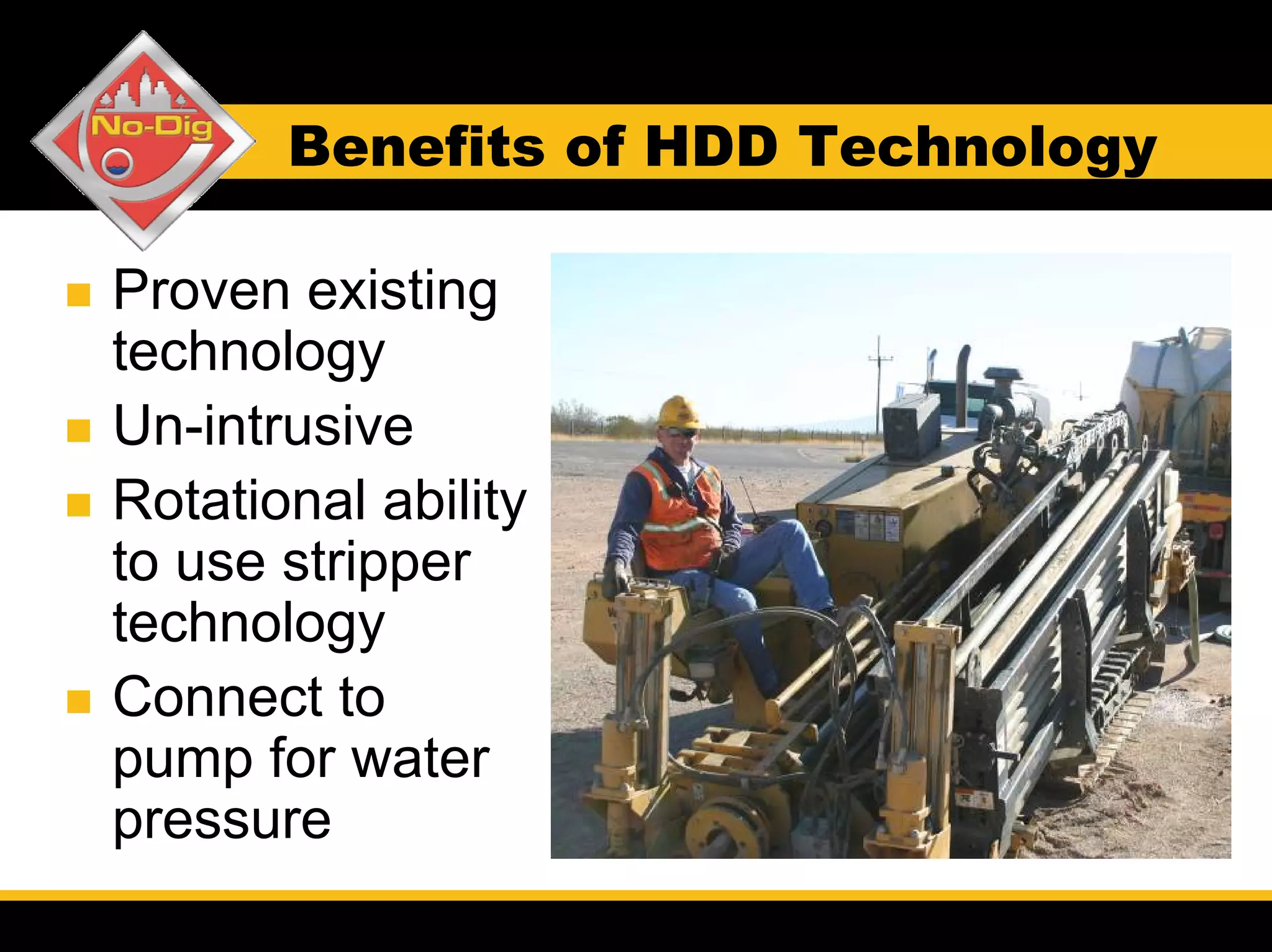 Benefits of HDD Technology

Proven existing
technology
Un-intrusive
Rotational ability
to use stripper
technology
Connect to
pump for water
pressure
 