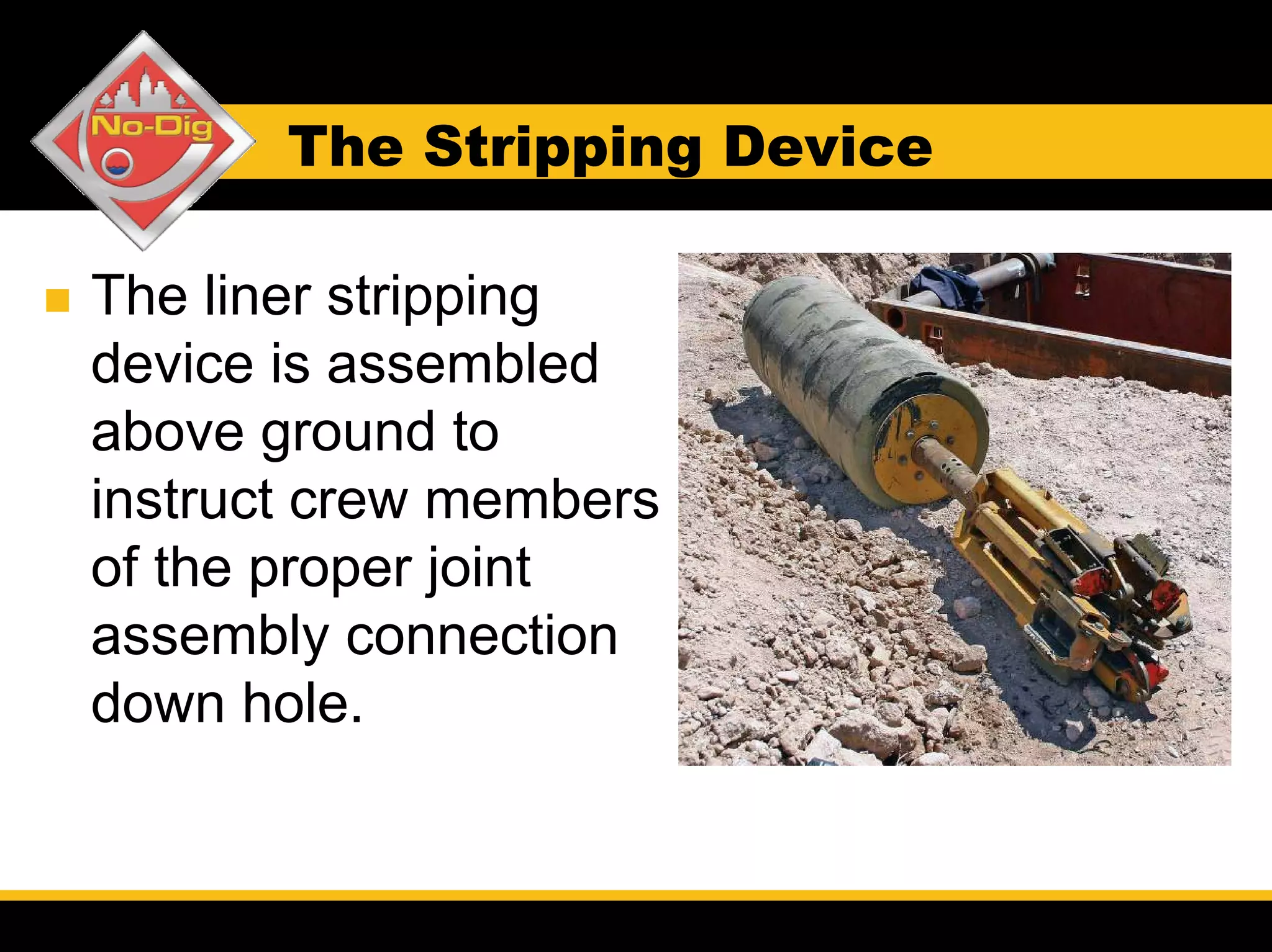 The Stripping Device

The liner stripping
device is assembled
above ground to
instruct crew members
of the proper joint
assembly connection
down hole.
 