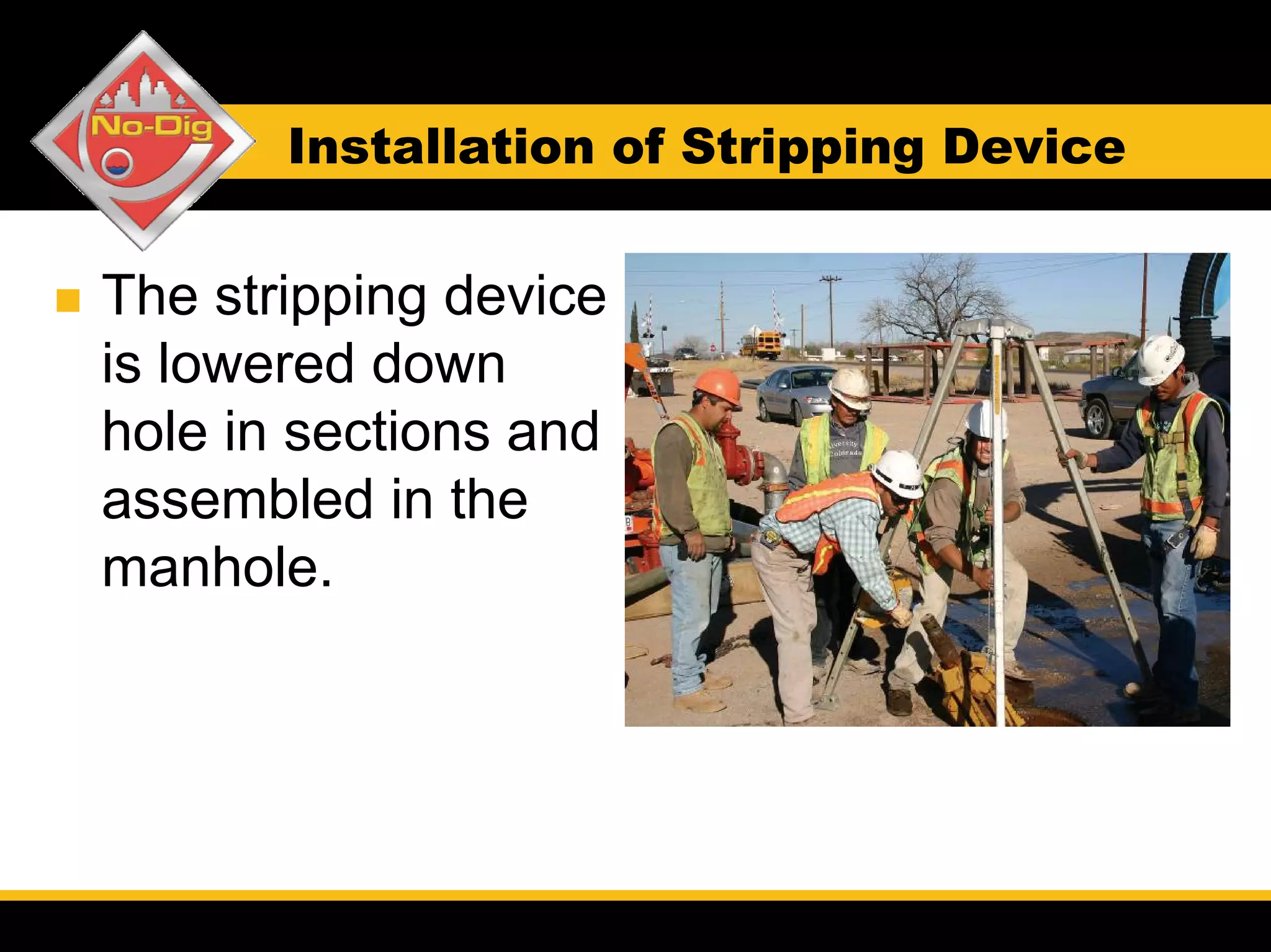 Installation of Stripping Device


The stripping device
is lowered down
hole in sections and
assembled in the
manhole.
 