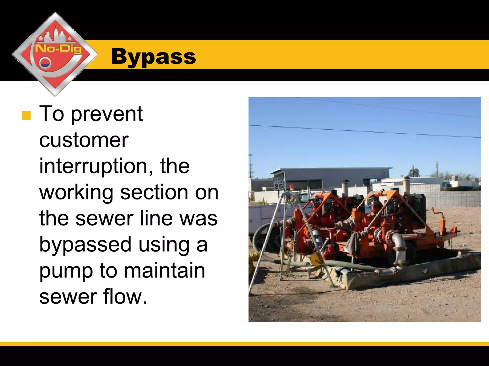 Bypass

To prevent
customer
interruption, the
working section on
the sewer line was
bypassed using a
pump to maintain
sewer flow.
 