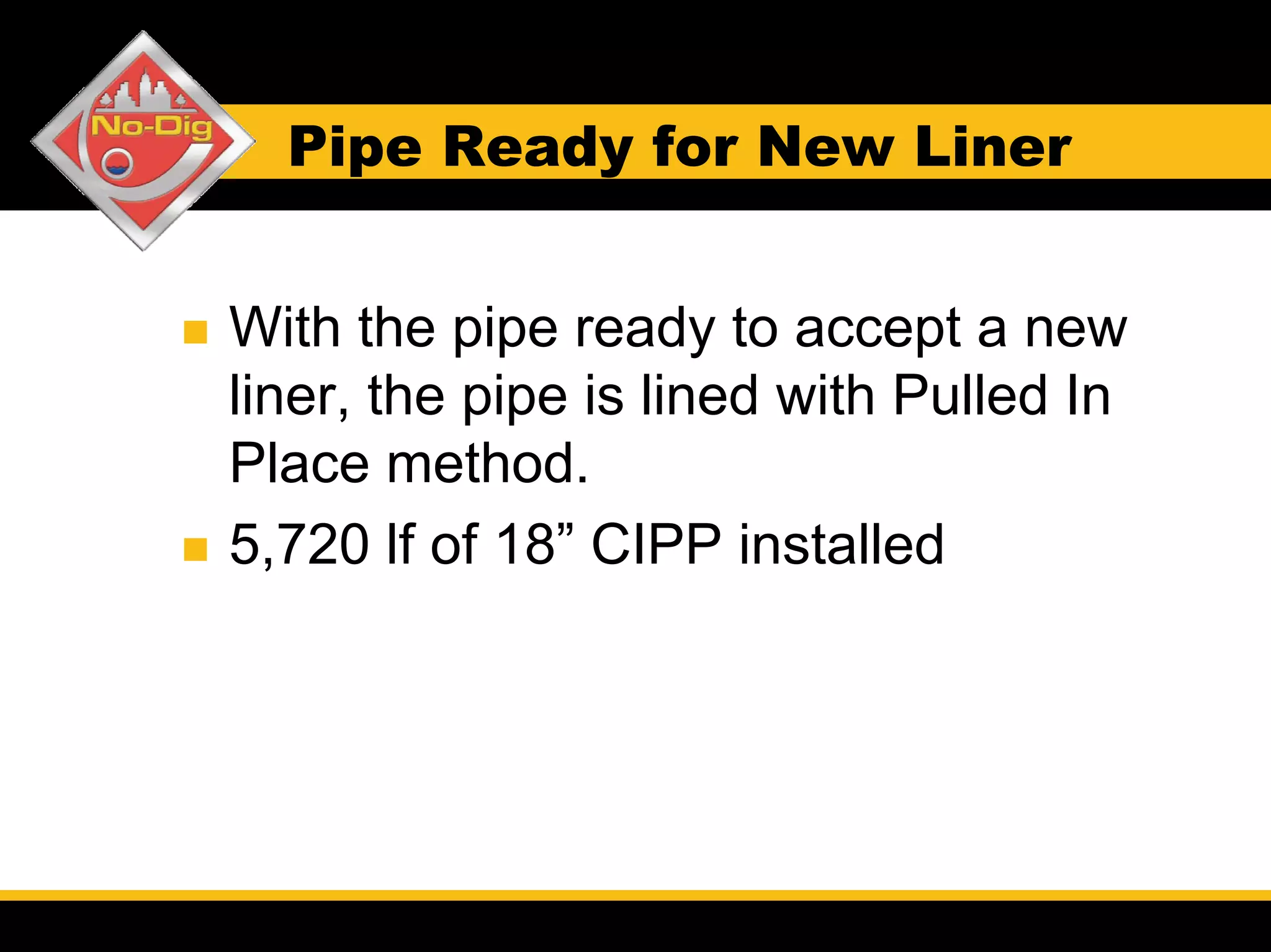 Pipe Ready for New Liner


With the pipe ready to accept a new
liner, the pipe is lined with Pulled In
Place method.
5,720 lf of 18” CIPP installed
 