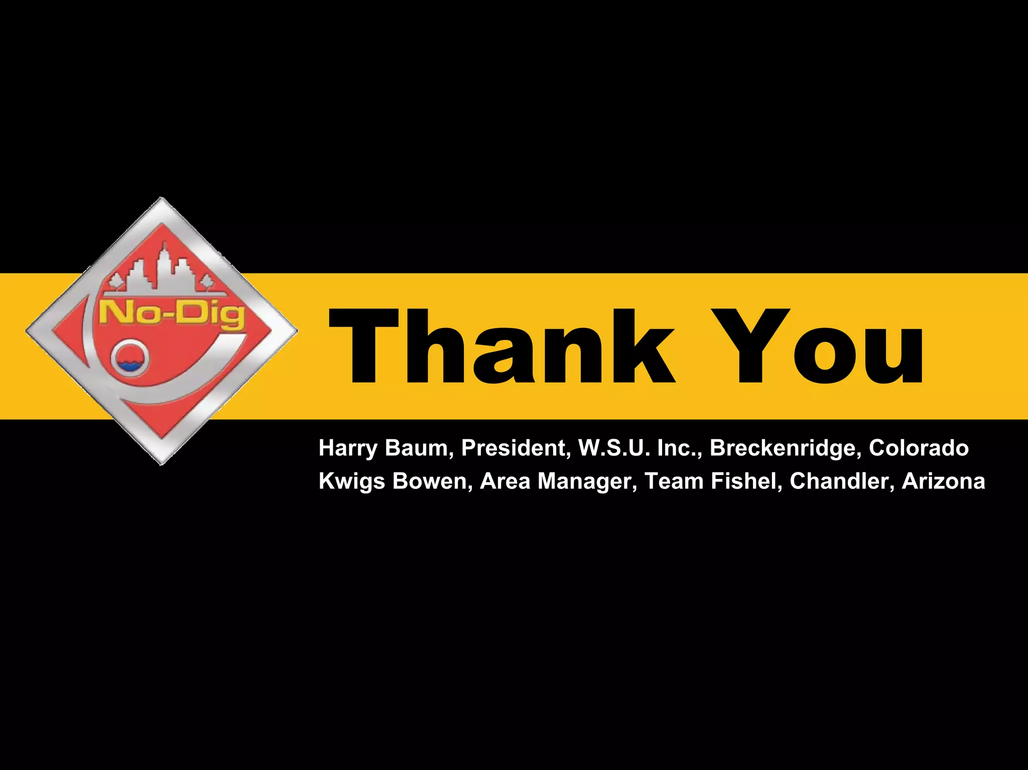Thank You
Harry Baum, President, W.S.U. Inc., Breckenridge, Colorado
Kwigs Bowen, Area Manager, Team Fishel, Chandler, Arizona
 