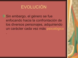 EVOLUCIÓN Sin embargo, el género se fue enfocando hacia la confrontación de los diversos personajes, adquiriendo un carácter cada vez más  psicológico .  