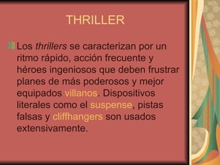 THRILLER Los  thrillers  se caracterizan por un ritmo rápido, acción frecuente y héroes ingeniosos que deben frustrar planes de más poderosos y mejor equipados  villanos . Dispositivos literales como el  suspense , pistas falsas y  cliffhangers  son usados extensivamente.  