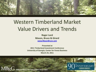 Western Timberland Market Value Drivers and Trends Roger Lord Mason, Bruce & Girard www.MasonBruce.com Presented at 2011 Timberland Investment Conference University of Georgia, Center for Forest Business March 24, 2011 