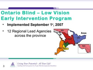 Ontario Blind – Low Vision
Early Intervention Program
• Implemented September 1st
, 2007
• 12 Regional Lead Agencies
across the province
3
 