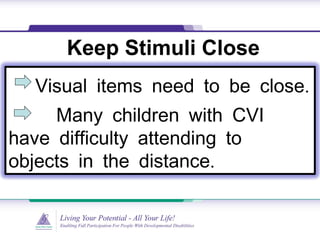 Keep Stimuli Close
.Visual items need to be close
Many children with CVI
have difficulty attending to
.objects in the distance
 