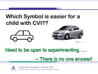 Which Symbol is easier for a
child with CVI??
Need to be open to experimenting…..Need to be open to experimenting…..
–– There is no one answer!There is no one answer!
 