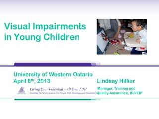 University of Western Ontario
April 8th
, 2013 Lindsay Hillier
Manager, Training and
Quality Assurance, BLVEIP
Visual Impairments
in Young Children
 