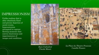 IMPRESSIONISM
Unlike realism that is
after absolutely fixed
and precise depiction of
social events,
Impressionism
attempted to capture
fleeting moments that
convey elusiveness and
impermanence of
images and conditions.
Ruin Cathedral
Claude Monet
La Place du Theatre Francais
Camille Pissaro
 