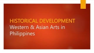 HISTORICAL DEVELOPMENT
Western & Asian Arts in
Philippines
 