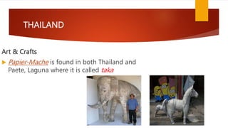 THAILAND
Art & Crafts
 Papier-Mache is found in both Thailand and
Paete, Laguna where it is called taka
 