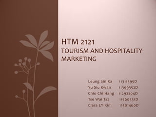 HTM 2121
TOURISM AND HOSPITALITY
MARKETING


       Leung Sin Ka    11311595D
       Yu Siu Kwan     11309352D
       Chio Chi Hang   11292204D
       Tse Wai Tsz     11560531D
       Clara EY Kim    11581460D
 