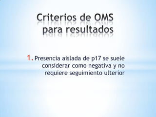 1. Presencia aislada de p17 se suele
     considerar como negativa y no
      requiere seguimiento ulterior
 