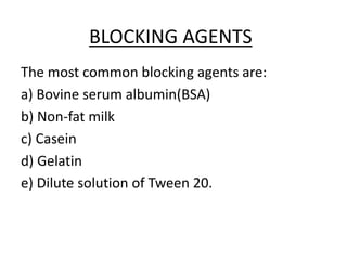 BLOCKING AGENTS
The most common blocking agents are:
a) Bovine serum albumin(BSA)
b) Non-fat milk
c) Casein
d) Gelatin
e) Dilute solution of Tween 20.
 