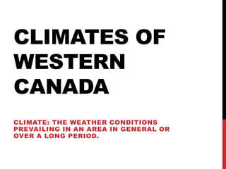 CLIMATES OF
WESTERN
CANADA
CLIMATE: THE WEATHER CONDITIONS
PREVAILING IN AN AREA IN GENERAL OR
OVER A LONG PERIOD.
 