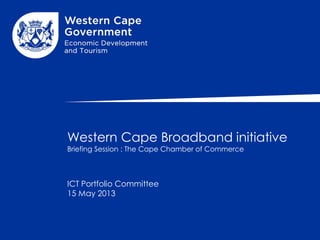 Western Cape Broadband initiative
Briefing Session : The Cape Chamber of Commerce
ICT Portfolio Committee
15 May 2013
 