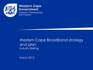 Western Cape Broadband strategy
and plan
Industry Briefing


March 2012
 