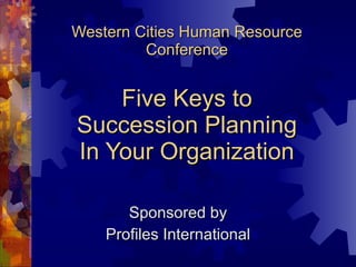 Western Cities Human Resource Conference Five Keys to Succession Planning In Your Organization Sponsored by Profiles International 