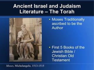 Ancient Israel and Judaism Literature – The Torah Moses Traditionally ascribed to be the Author First 5 Books of the Jewish Bible / Christian Old Testament Genres include: Narrative History, Law, Poetry  Moses , Michelangelo, 1513-1515 