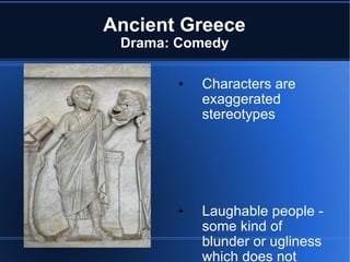 Ancient Greece Drama: Comedy Characters are exaggerated stereotypes Laughable people - some kind of blunder or ugliness which does not cause pain or disaster Aristophanes 