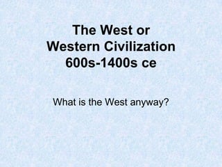 The West or
Western Civilization
600s-1400s ce
What is the West anyway?

 