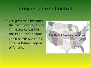 Congress Takes Control Congress then becomes the most powerful force in the world, just like Ancient Rome’s senate. The U.S. falls and turns into the United Empire of America. 
