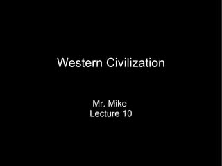 Western Civilization Mr. Mike  Lecture 10 