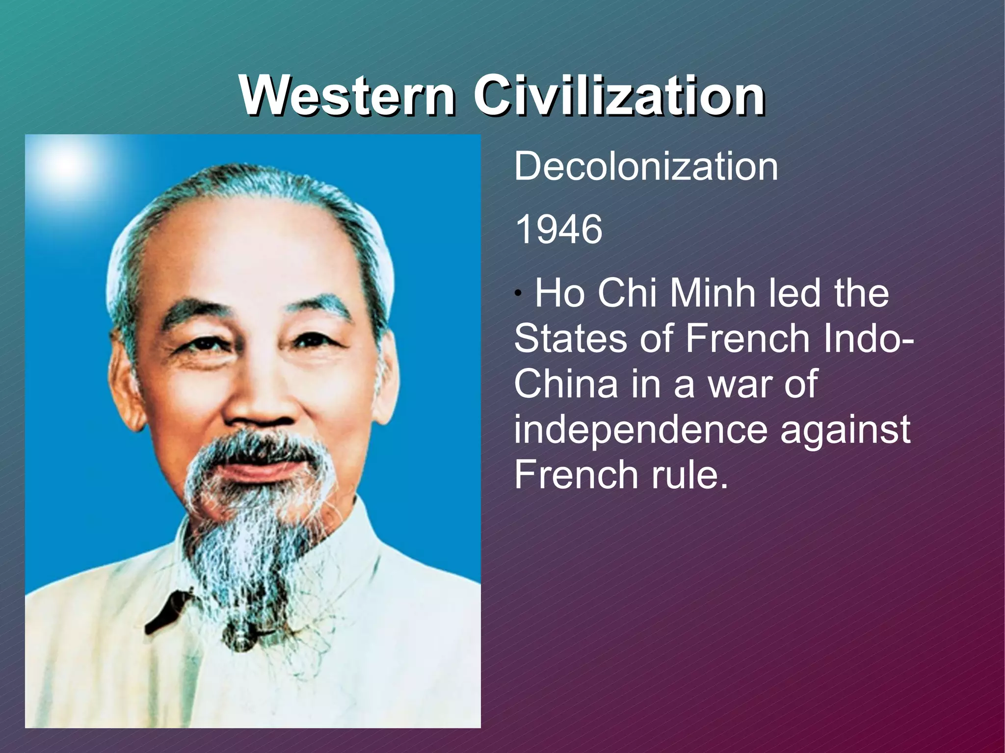 Western Civilization Decolonization 1946 Ho Chi Minh led the States of French Indo-China in a war of independence against French rule.  