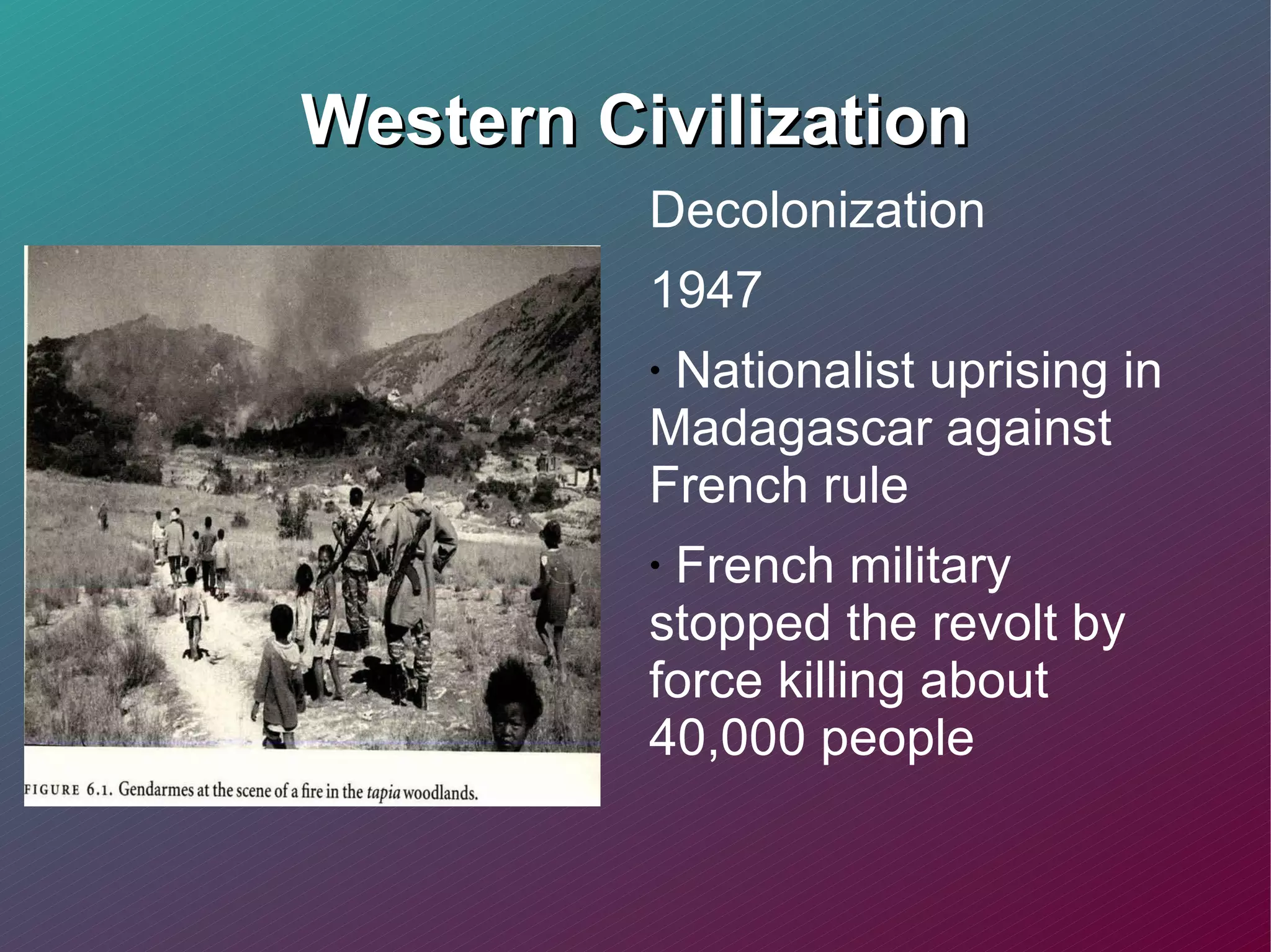 Western Civilization Decolonization 1947 Nationalist uprising in Madagascar against French rule  French military stopped the revolt by force killing about 40,000 people 