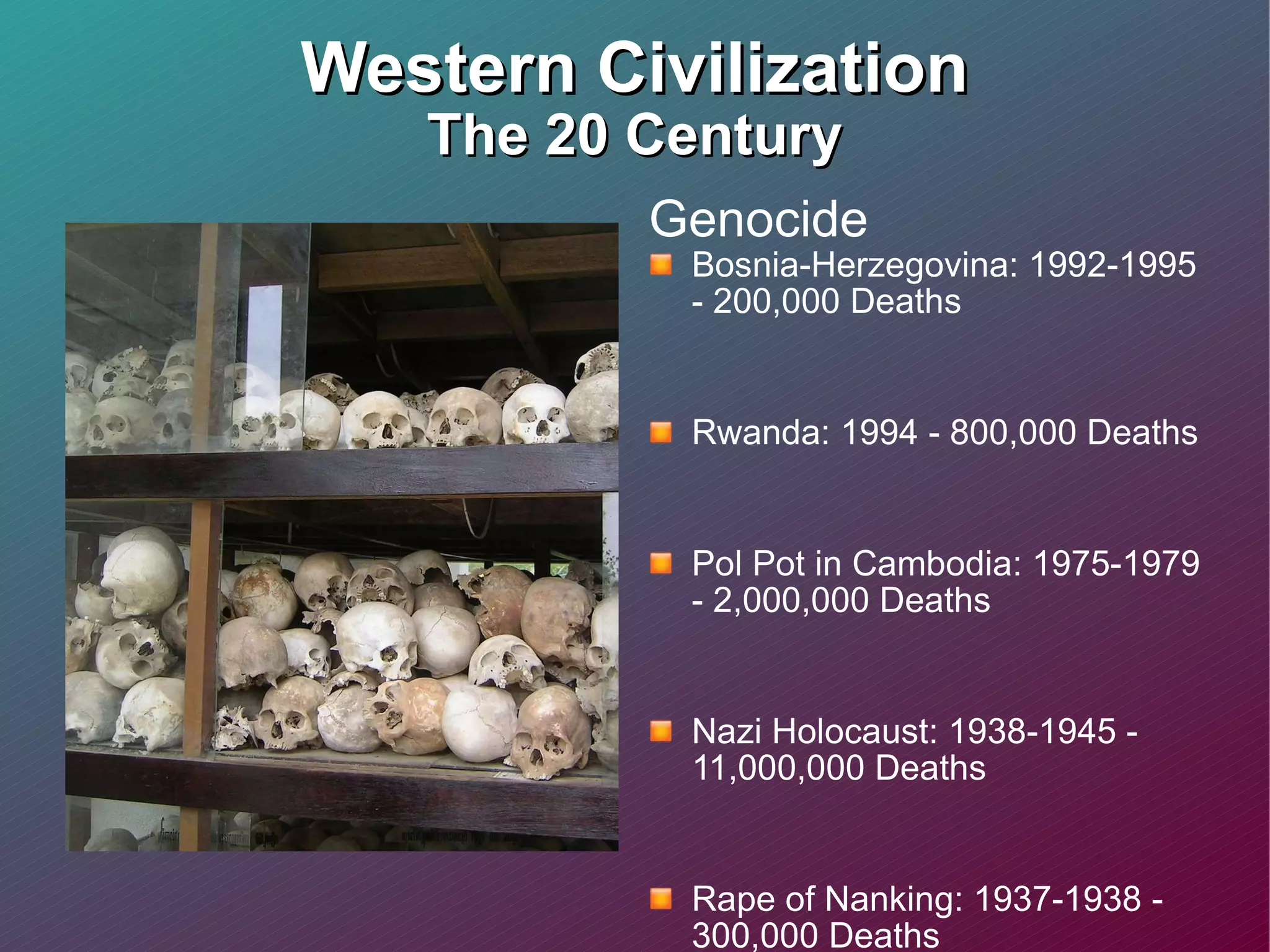Western Civilization The 20 Century Genocide  Bosnia-Herzegovina: 1992-1995 - 200,000 Deaths Rwanda: 1994 - 800,000 Deaths Pol Pot in Cambodia: 1975-1979 - 2,000,000 Deaths Nazi Holocaust: 1938-1945 - 11,000,000 Deaths Rape of Nanking: 1937-1938 - 300,000 Deaths Stalin's Forced Famine: 1932-1933 - 7,000,000 Deaths Armenians in Turkey: 1915-1918 - 1,500,000 Deaths 