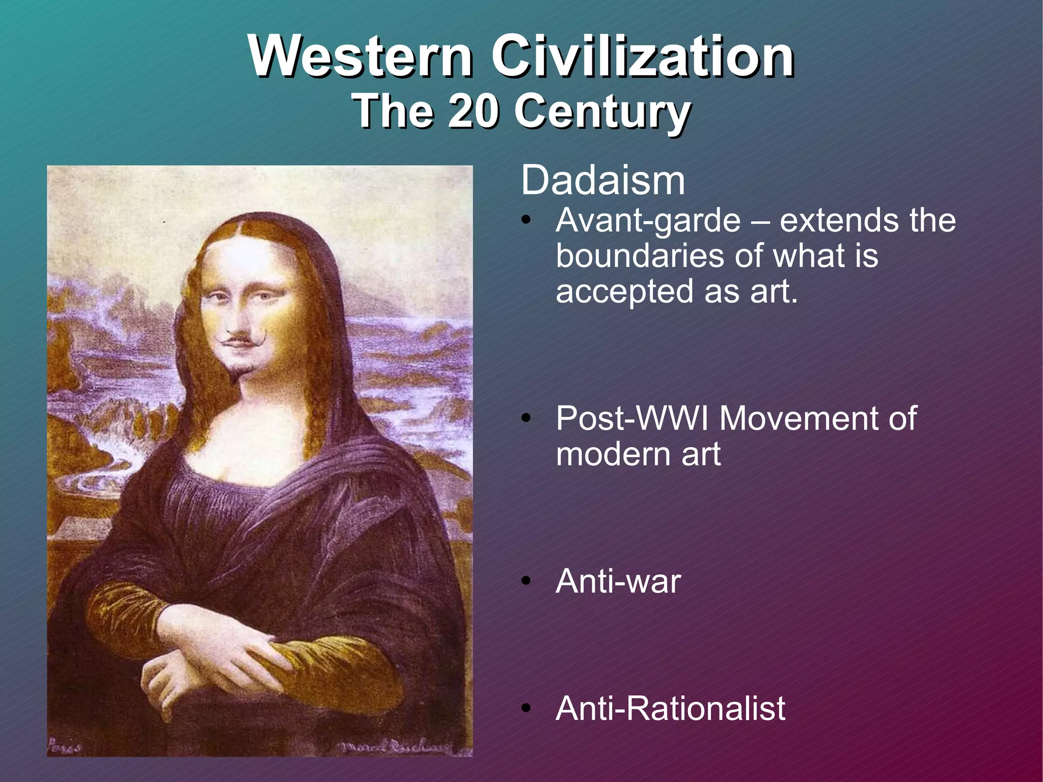Western Civilization The 20 Century Dadaism  Avant-garde – extends the boundaries of what is accepted as art. Post-WWI Movement of modern art Anti-war Anti-Rationalist Asks the question: “What is Art?”  Ridicule the meaninglessness of the modern world 