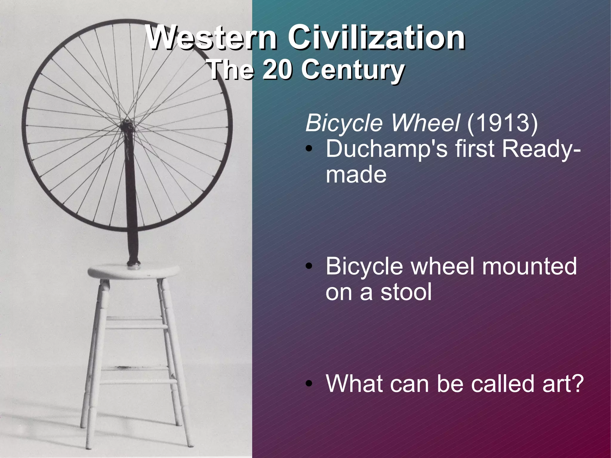Western Civilization The 20 Century Bicycle Wheel  (1913) Duchamp's first Ready-made Bicycle wheel mounted on a stool  What can be called art? Can everyday objects be considered art?  