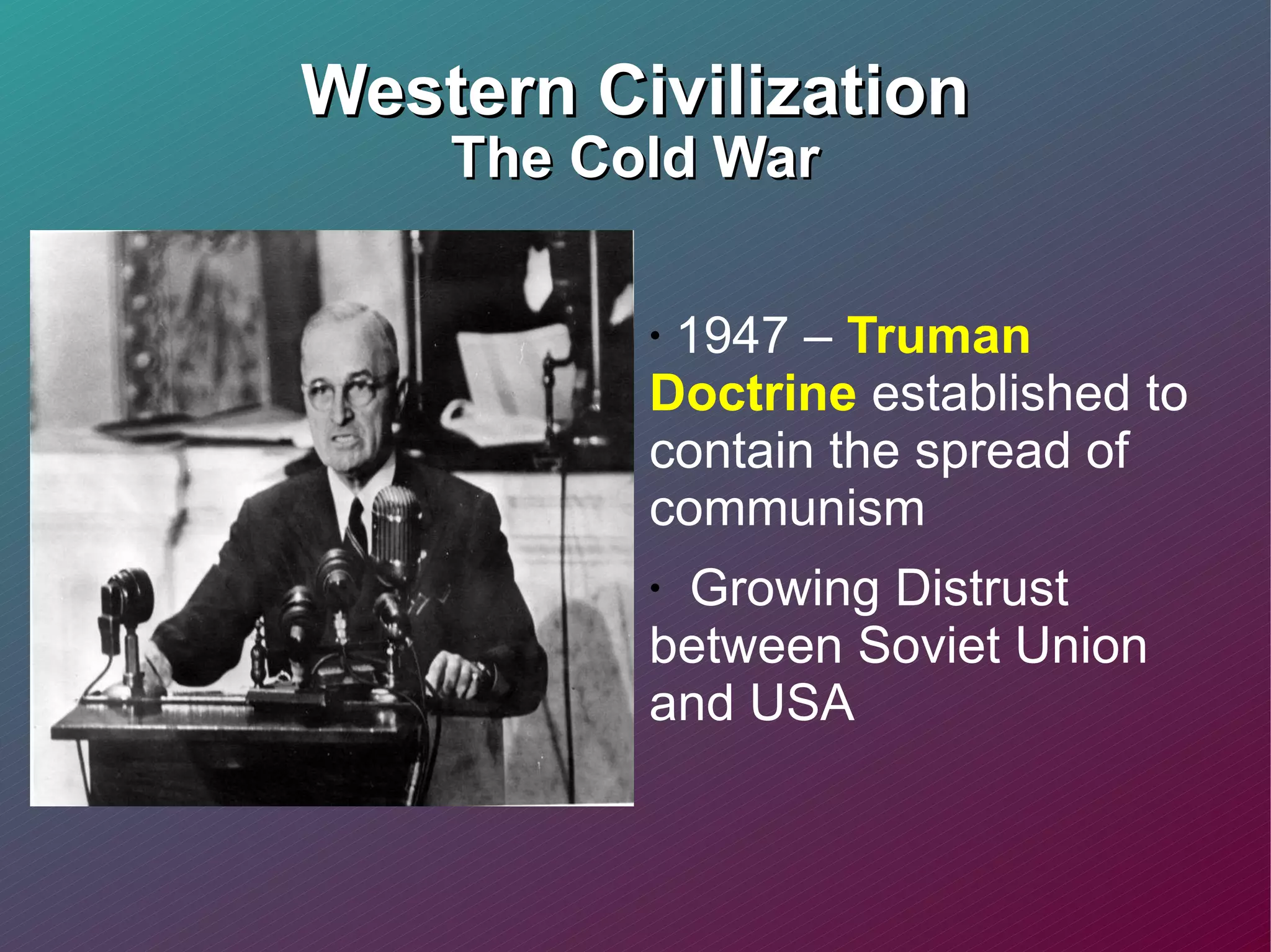 Western Civilization The Cold War 1947 –  Truman Doctrine  established to contain the spread of communism  Growing Distrust between Soviet Union and USA 