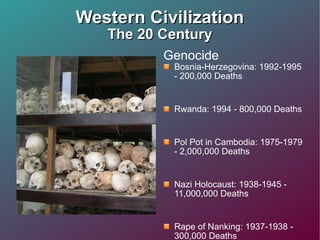 Western Civilization The 20 Century Genocide  Bosnia-Herzegovina: 1992-1995 - 200,000 Deaths Rwanda: 1994 - 800,000 Deaths Pol Pot in Cambodia: 1975-1979 - 2,000,000 Deaths Nazi Holocaust: 1938-1945 - 11,000,000 Deaths Rape of Nanking: 1937-1938 - 300,000 Deaths Stalin's Forced Famine: 1932-1933 - 7,000,000 Deaths Armenians in Turkey: 1915-1918 - 1,500,000 Deaths 