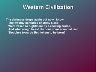 Western Civilization The darkness drops again but now I know That twenty centuries of stony sleep Were vexed to nightmare by a rocking cradle, And what rough beast, its hour come round at last, Slouches towards Bethlehem to be born? 