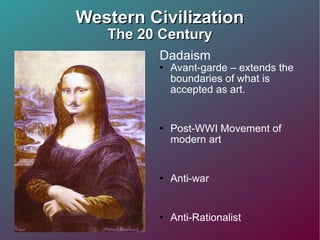 Western Civilization The 20 Century Dadaism  Avant-garde – extends the boundaries of what is accepted as art. Post-WWI Movement of modern art Anti-war Anti-Rationalist Asks the question: “What is Art?”  Ridicule the meaninglessness of the modern world 