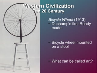 Western Civilization The 20 Century Bicycle Wheel  (1913) Duchamp's first Ready-made Bicycle wheel mounted on a stool  What can be called art? Can everyday objects be considered art?  