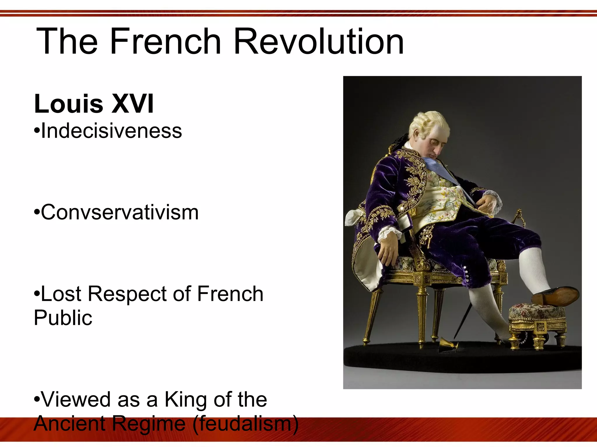 The French Revolution Louis XVI   Indecisiveness Convservativism  Lost Respect of French Public Viewed as a King of the Ancient Regime (feudalism) 