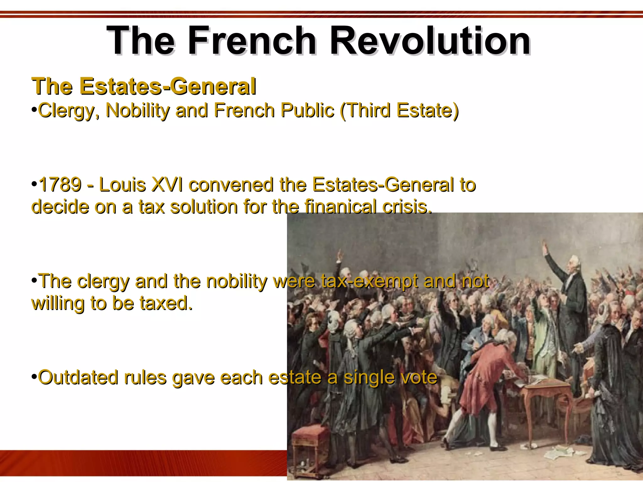The French Revolution The Estates-General Clergy, Nobility and French Public (Third Estate) 1789 - Louis XVI convened the Estates-General to decide on a tax solution for the finanical crisis.  The clergy and the nobility were tax-exempt and not willing to be taxed. Outdated rules gave each estate a single vote 
