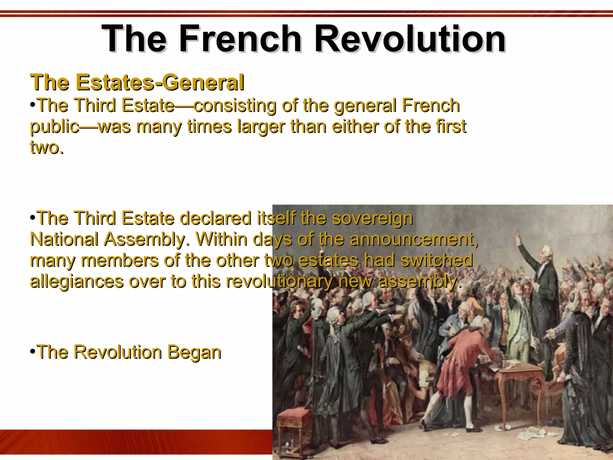 The French Revolution The Estates-General The Third Estate—consisting of the general French public—was many times larger than either of the first two. The Third Estate declared itself the sovereign National Assembly. Within days of the announcement, many members of the other two estates had switched allegiances over to this revolutionary new assembly. The Revolution Began 