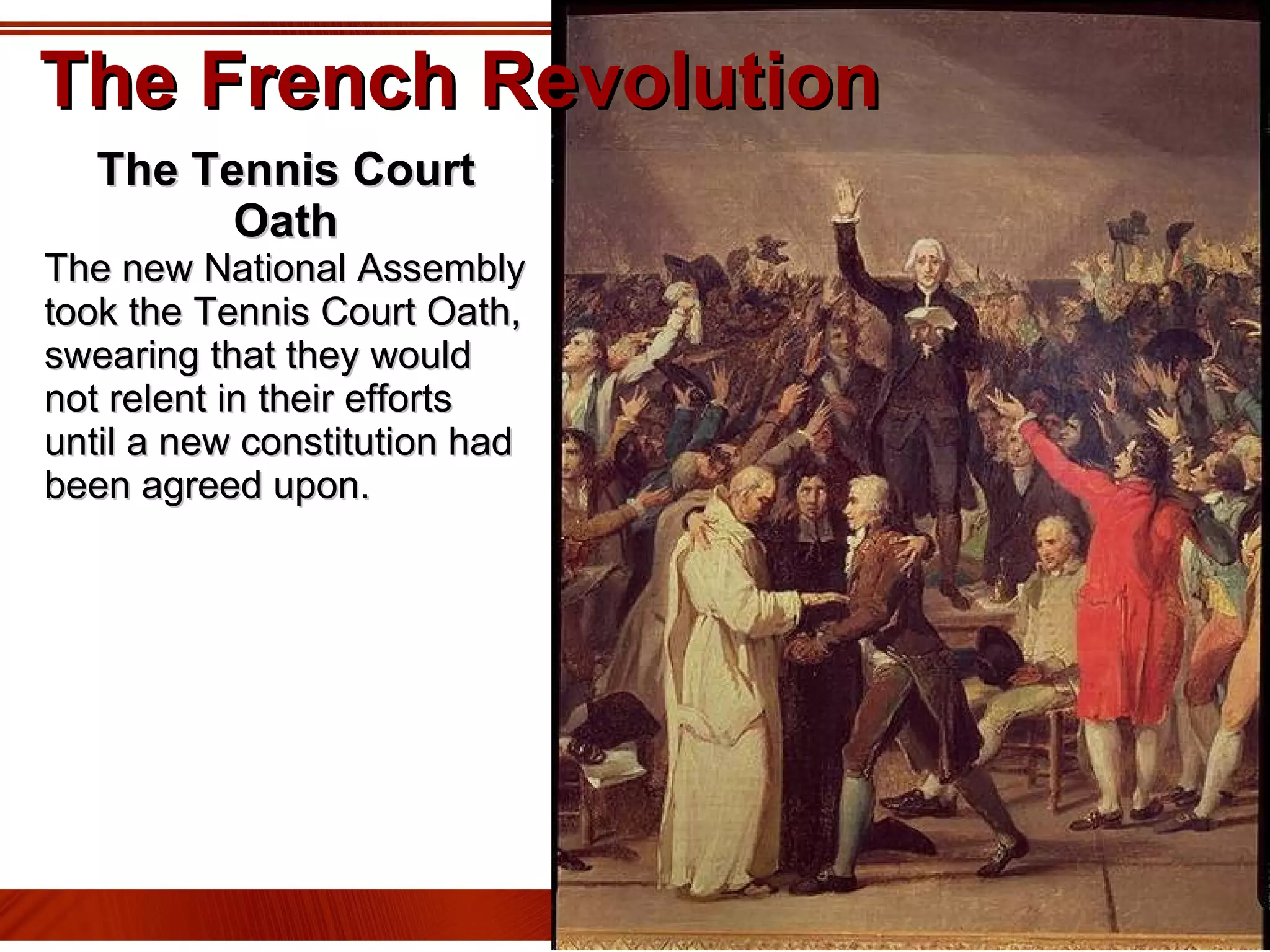 The French Revolution The Tennis Court Oath The new National Assembly took the Tennis Court Oath, swearing that they would not relent in their efforts until a new constitution had been agreed upon. 
